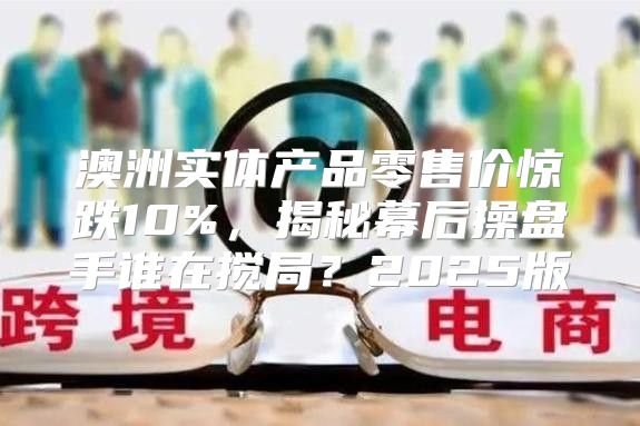 澳洲实体产品零售价惊跌10%，揭秘幕后操盘手谁在搅局？2025版