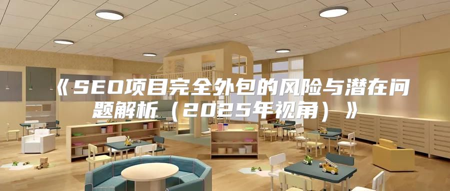 SEO项目完全外包的风险与潜在问题解析2025年视角