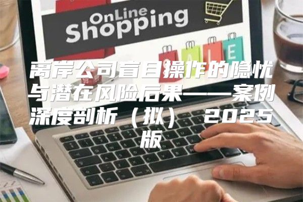 离岸公司盲目操作的隐忧与潜在风险后果——案例深度剖析拟 2025版