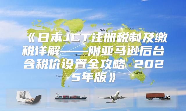 日本JCT注册税制及缴税详解——附亚马逊后台含税价设置全攻略2025年版