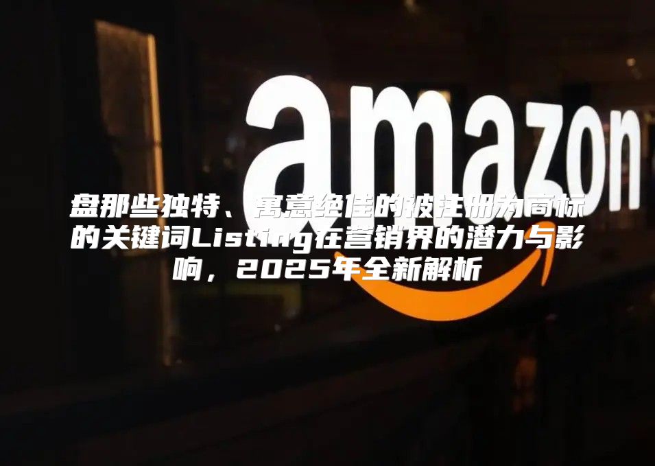 盘那些独特、寓意绝佳的被注册为商标的关键词Listing在营销界的潜力与影响，2025年全新解析