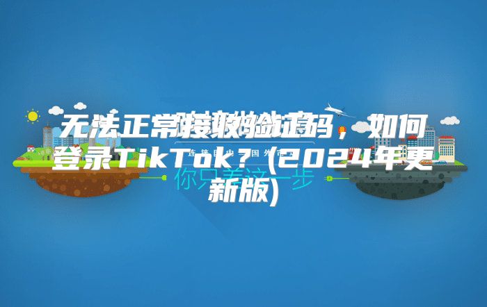 无法正常接收验证码，如何登录TikTok？(2025年更新版)