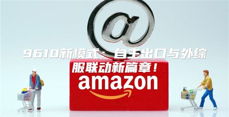 9610新模式：自主出口与外综服联动新篇章！