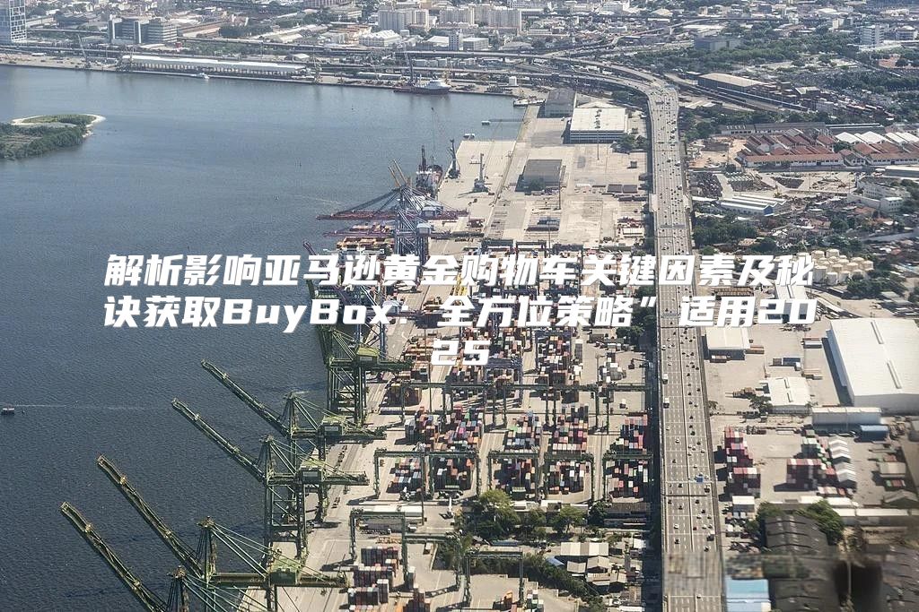 解析影响亚马逊黄金购物车关键因素及秘诀获取BuyBox：全方位策略”适用2025