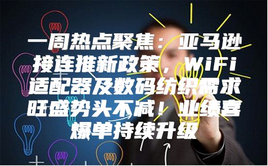 一周热点聚焦：亚马逊接连推新政策，WiFi适配器及数码纺织需求旺盛势头不减！业绩喜爆单持续升级