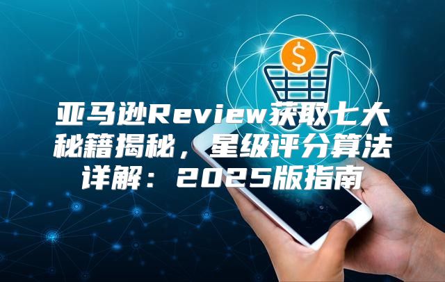 亚马逊Review获取七大秘籍揭秘，星级评分算法详解：2025版指南