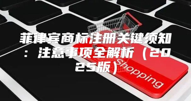 菲律宾商标注册关键须知：注意事项全解析2025版