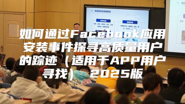 如何通过Facebook应用安装事件探寻高质量用户的踪迹适用于APP用户寻找 2025版