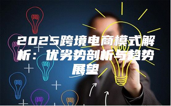 2025跨境电商模式解析：优劣势剖析与趋势展望