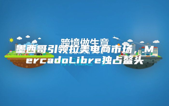 墨西哥引领拉美电商市场，MercadoLibre独占鳌头