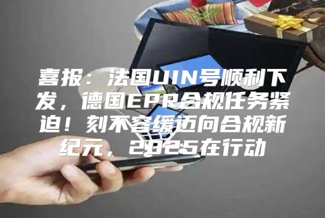 喜报：法国UIN号顺利下发，德国EPR合规任务紧迫！刻不容缓迈向合规新纪元，2025在行动