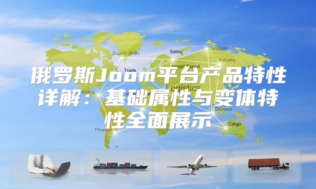 俄罗斯Joom平台产品特性详解：基础属性与变体特性全面展示