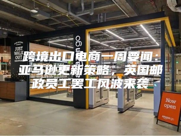 跨境出口电商一周要闻：亚马逊更新策略，英国邮政员工罢工风波来袭