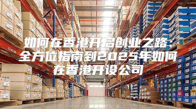 如何在香港开启创业之路：全方位指南到2025年如何在香港开设公司