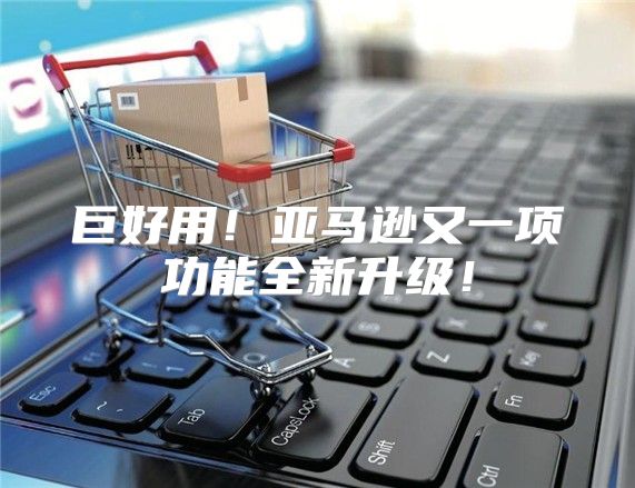巨好用！亚马逊又一项功能全新升级！