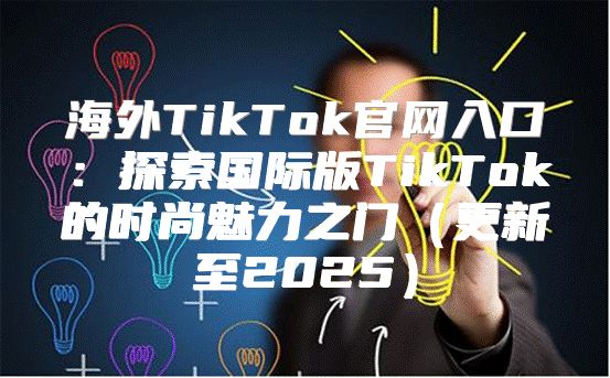 海外TikTok官网入口：探索国际版TikTok的时尚魅力之门更新至2025