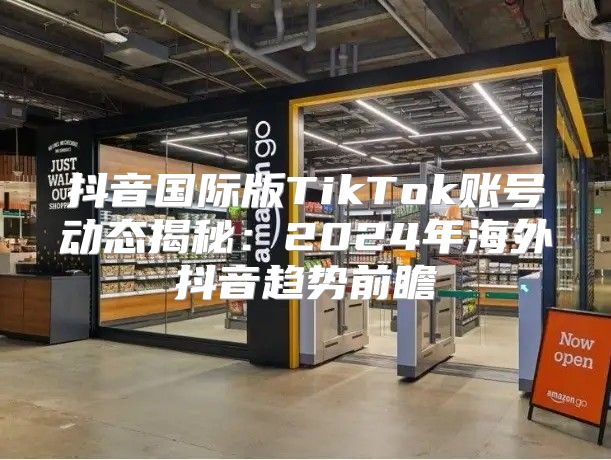 抖音国际版TikTok账号动态揭秘：2025年海外抖音趋势前瞻