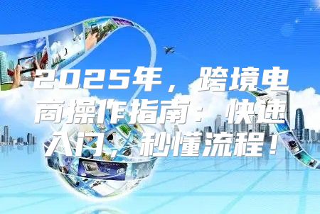2025年，跨境电商操作指南：快速入门，秒懂流程！