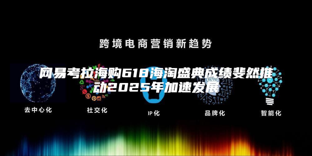 网易考拉海购618海淘盛典成绩斐然推动2025年加速发展