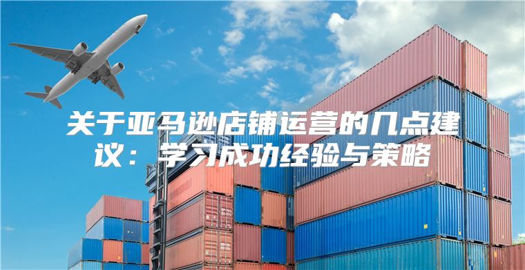 关于亚马逊店铺运营的几点建议：学习成功经验与策略