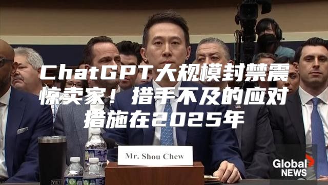 ChatGPT大规模封禁震惊卖家！措手不及的应对措施在2025年