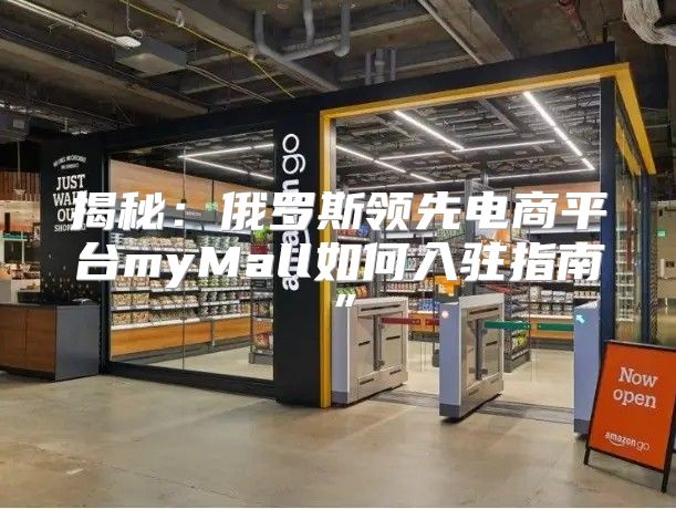 揭秘：俄罗斯领先电商平台myMall如何入驻指南”
