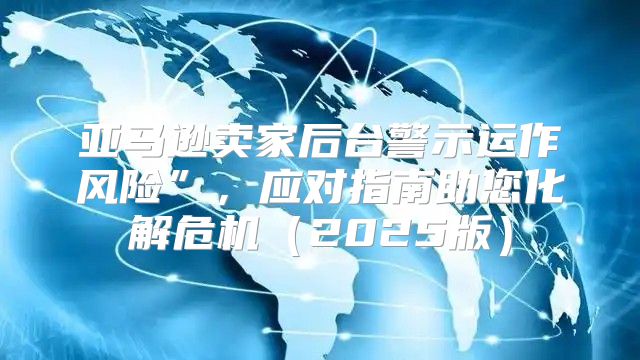 亚马逊卖家后台警示运作风险”，应对指南助您化解危机2025版
