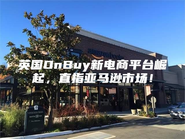 英国OnBuy新电商平台崛起，直指亚马逊市场！