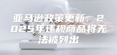 亚马逊政策更新：2025年违规商品将无法被列出