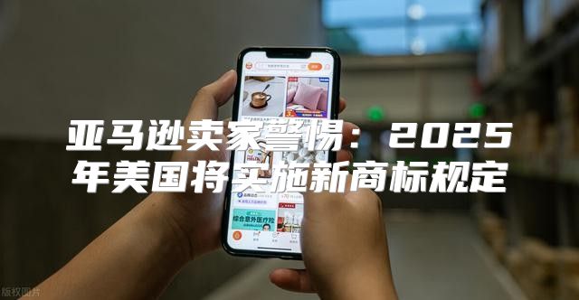 亚马逊卖家警惕：2025年美国将实施新商标规定