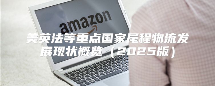 美英法等重点国家尾程物流发展现状概览2025版