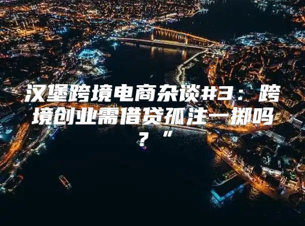 汉堡跨境电商杂谈#3：跨境创业需借贷孤注一掷吗？”