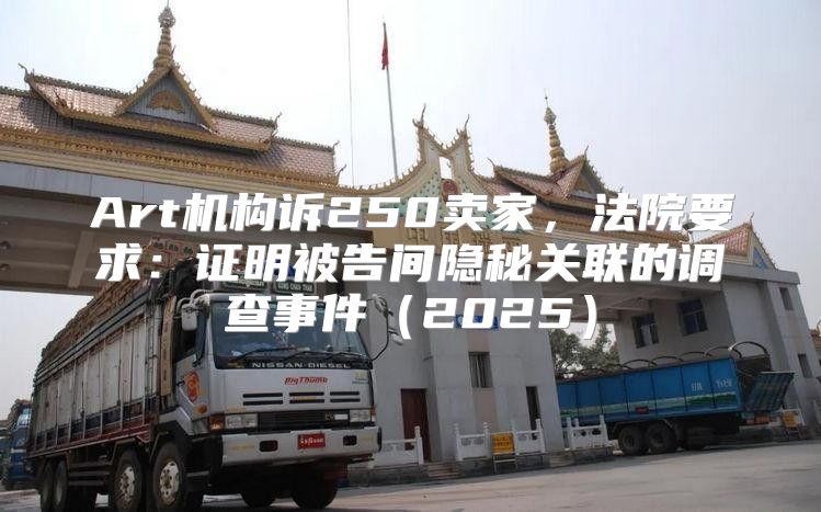 Art机构诉250卖家，法院要求：证明被告间隐秘关联的调查事件2025