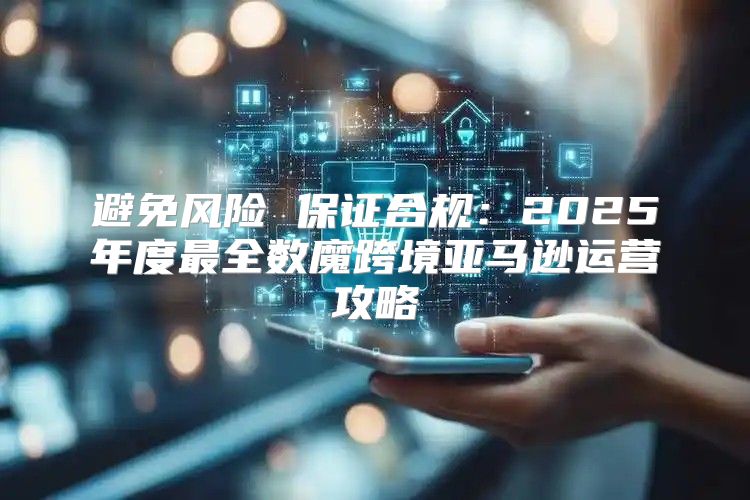 避免风险 保证合规：2025年度最全数魔跨境亚马逊运营攻略