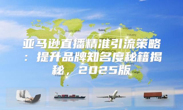 亚马逊直播精准引流策略：提升品牌知名度秘籍揭秘，2025版