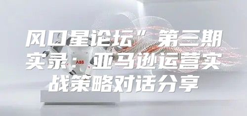 风口星论坛”第三期实录：亚马逊运营实战策略对话分享