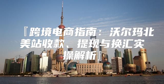 『跨境电商指南：沃尔玛北美站收款、提现与换汇实操解析』