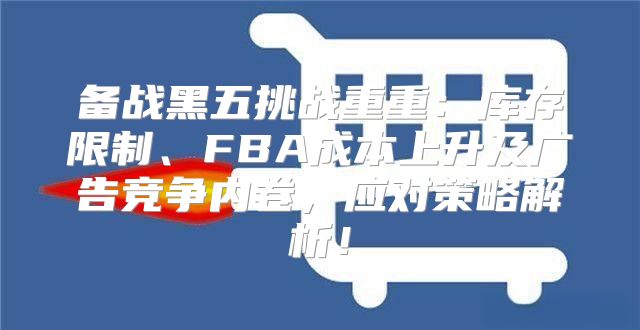 备战黑五挑战重重：库存限制、FBA成本上升及广告竞争内卷，应对策略解析！