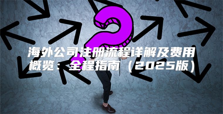海外公司注册流程详解及费用概览：全程指南2025版