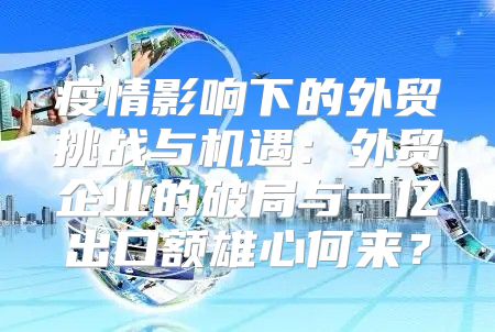 疫情影响下的外贸挑战与机遇：外贸企业的破局与一亿出口额雄心何来？