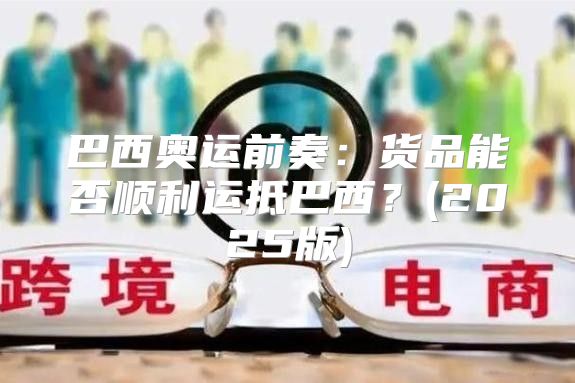 巴西奥运前奏：货品能否顺利运抵巴西？(2025版)