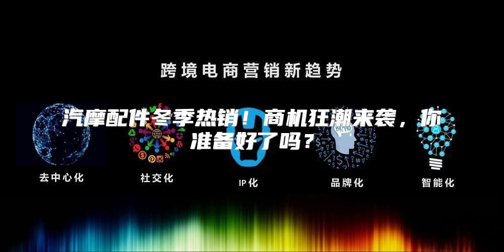 汽摩配件冬季热销！商机狂潮来袭，你准备好了吗？