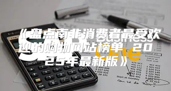 盘点南非消费者最受欢迎的购物网站榜单2025年最新版
