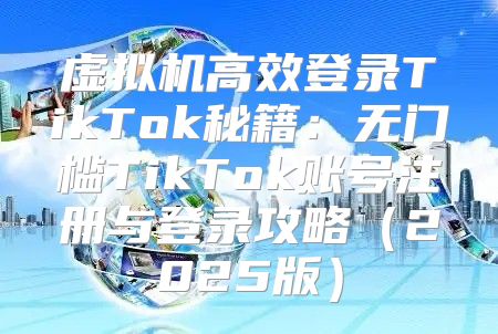虚拟机高效登录TikTok秘籍：无门槛TikTok账号注册与登录攻略2025版