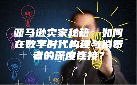 亚马逊卖家秘籍：如何在数字时代构建与消费者的深度连接？