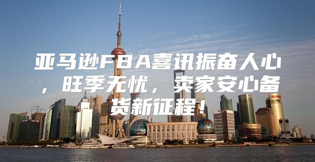 亚马逊FBA喜讯振奋人心，旺季无忧，卖家安心备货新征程！