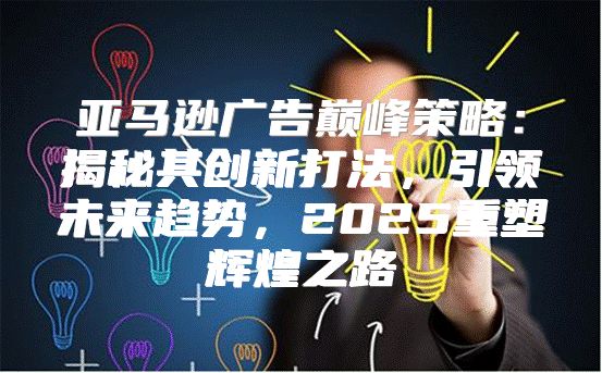 亚马逊广告巅峰策略：揭秘其创新打法，引领未来趋势，2025重塑辉煌之路