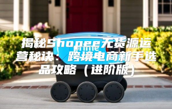 揭秘Shopee无货源运营秘诀：跨境电商新手选品攻略进阶版