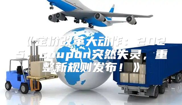 定价改革大动作：2025，coupon突然失灵，重整新规则发布！