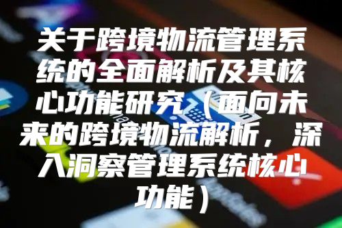 关于跨境物流管理系统的全面解析及其核心功能研究面向未来的跨境物流解析，深入洞察管理系统核心功能